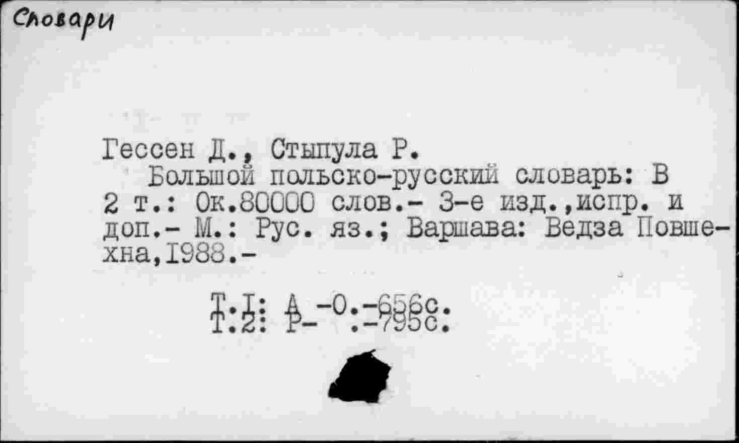 ﻿Гессен Д., Стыпула Р.
Большой польско-русский словарь: В 2 т.: Ок.80000 слов.- 3-е изд.,испр. и доп,- М.: Рус. яз.; Варшава: Ведза Повше-хна,Г988.-
